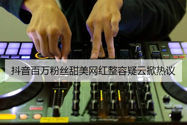 抖音百万粉丝甜美网红整容疑云掀热议
